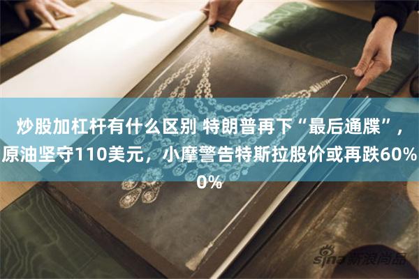 炒股加杠杆有什么区别 特朗普再下“最后通牒”，原油坚守110美元，小摩警告特斯拉股价或再跌60%