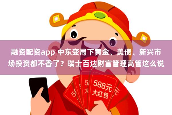 融资配资app 中东变局下黄金、美债、新兴市场投资都不香了？瑞士百达财富管理高管这么说