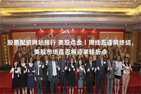 股票配资网站排行 美股点金丨周线五连阴终结，美股市场是否将迎来转折点