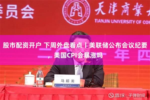 股市配资开户 下周外盘看点丨美联储公布会议纪要，美国CPI会暴涨吗