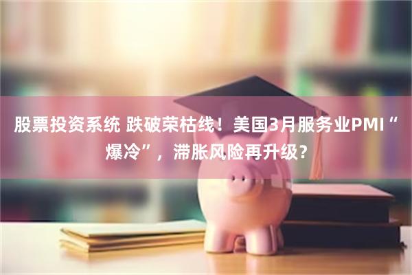 股票投资系统 跌破荣枯线！美国3月服务业PMI“爆冷”，滞胀风险再升级？