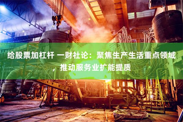 给股票加杠杆 一财社论：聚焦生产生活重点领域，推动服务业扩能提质
