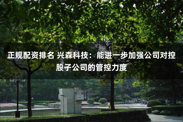正规配资排名 兴森科技：能进一步加强公司对控股子公司的管控力度