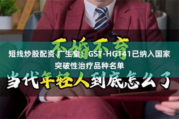 短线炒股配资 广生堂：GST-HG141已纳入国家突破性治疗品种名单