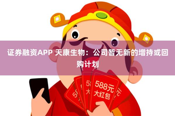证券融资APP 天康生物：公司暂无新的增持或回购计划
