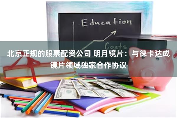 北京正规的股票配资公司 明月镜片：与徕卡达成镜片领域独家合作协议