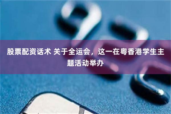 股票配资话术 关于全运会，这一在粤香港学生主题活动举办