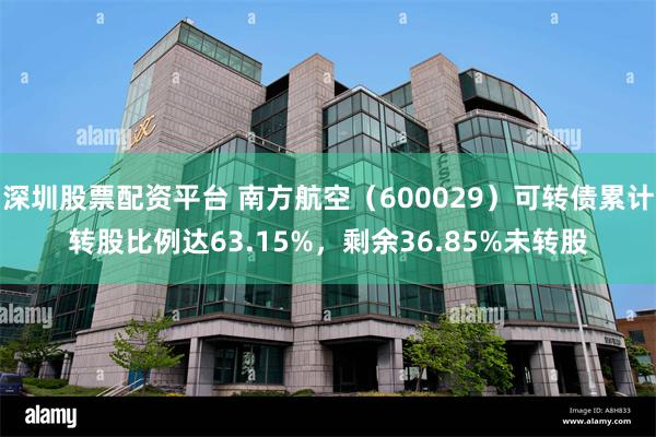 深圳股票配资平台 南方航空（600029）可转债累计转股比例达63.15%，剩余36.85%未转股