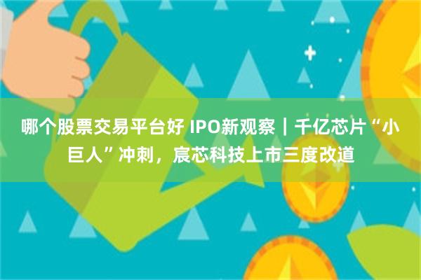 哪个股票交易平台好 IPO新观察｜千亿芯片“小巨人”冲刺，宸芯科技上市三度改道