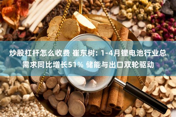 炒股杠杆怎么收费 崔东树: 1-4月锂电池行业总需求同比增长51% 储能与出口双轮驱动
