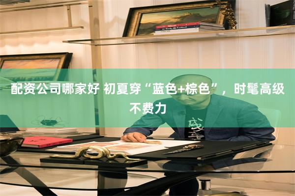 配资公司哪家好 初夏穿“蓝色+棕色”，时髦高级不费力