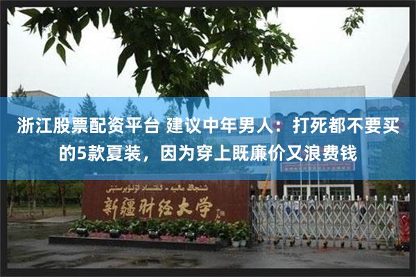 浙江股票配资平台 建议中年男人：打死都不要买的5款夏装，因为穿上既廉价又浪费钱
