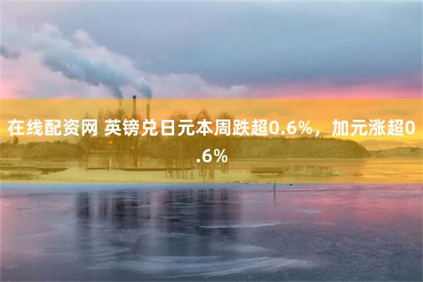 在线配资网 英镑兑日元本周跌超0.6%，加元涨超0.6%