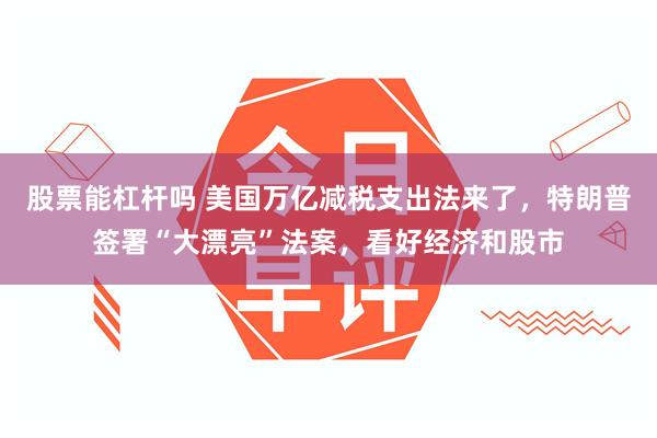 股票能杠杆吗 美国万亿减税支出法来了，特朗普签署“大漂亮”法案，看好经济和股市