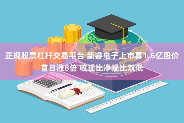 正规股票杠杆交易平台 新睿电子上市募1.6亿股价首日涨8倍 收现比净现比双低