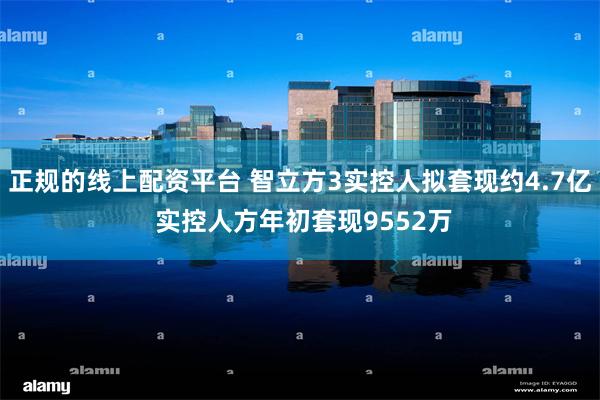 正规的线上配资平台 智立方3实控人拟套现约4.7亿 实控人方年初套现9552万