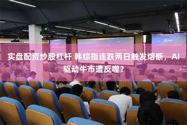 实盘配资炒股杠杆 韩综指连跌两日触发熔断，AI驱动牛市遭反噬？