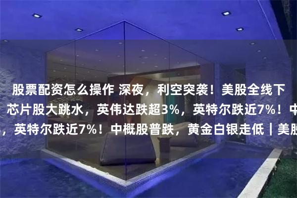 股票配资怎么操作 深夜，利空突袭！美股全线下跌，纳指跌超500点，芯片股大跳水，英伟达跌超3%，英特尔跌近7%！中概股普跌，黄金白银走低｜美股开盘