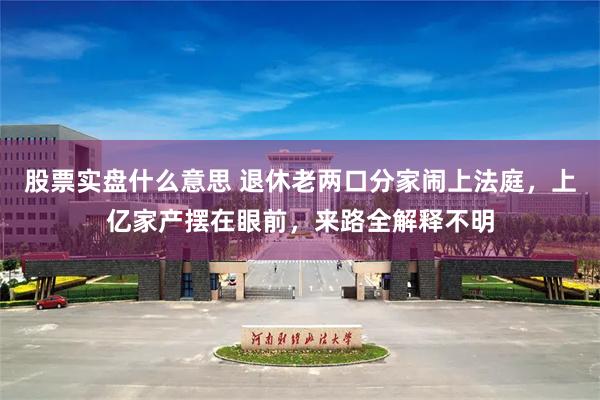 股票实盘什么意思 退休老两口分家闹上法庭，上亿家产摆在眼前，来路全解释不明