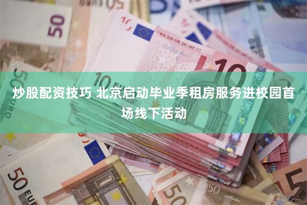 炒股配资技巧 北京启动毕业季租房服务进校园首场线下活动