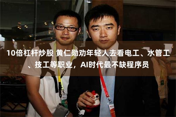 10倍杠杆炒股 黄仁勋劝年轻人去看电工、水管工、技工等职业，AI时代最不缺程序员