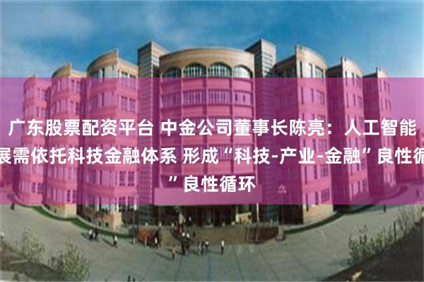 广东股票配资平台 中金公司董事长陈亮：人工智能发展需依托科技金融体系 形成“科技-产业-金融”良性循环