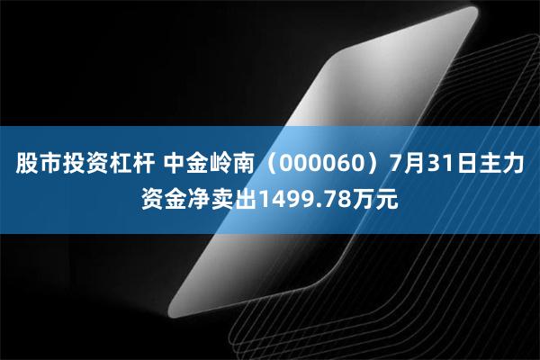 股市投资杠杆 中金岭南（000060）7月31日主力资金净卖出1499.78万元