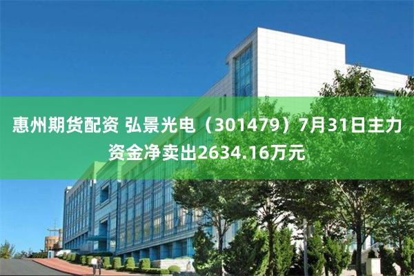 惠州期货配资 弘景光电（301479）7月31日主力资金净卖出2634.16万元