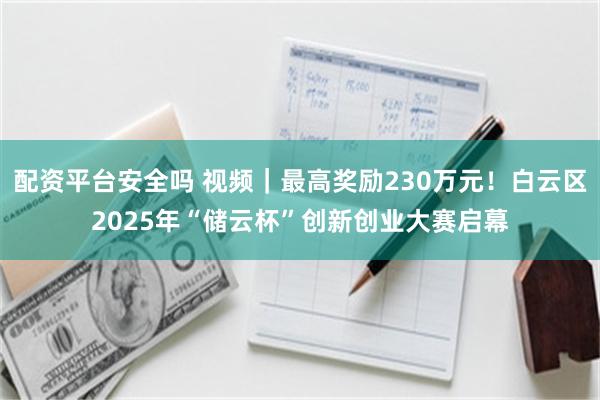 配资平台安全吗 视频｜最高奖励230万元！白云区2025年“储云杯”创新创业大赛启幕