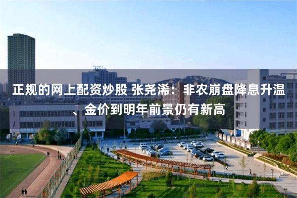 正规的网上配资炒股 张尧浠：非农崩盘降息升温、金价到明年前景仍有新高