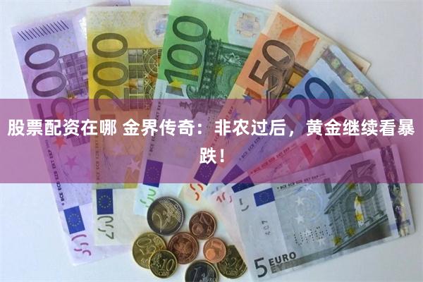 股票配资在哪 金界传奇：非农过后，黄金继续看暴跌！