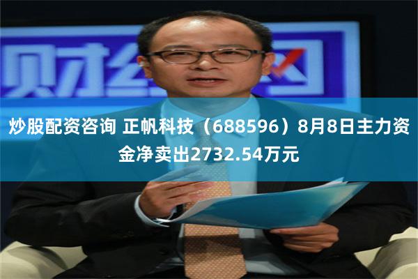 炒股配资咨询 正帆科技（688596）8月8日主力资金净卖出2732.54万元