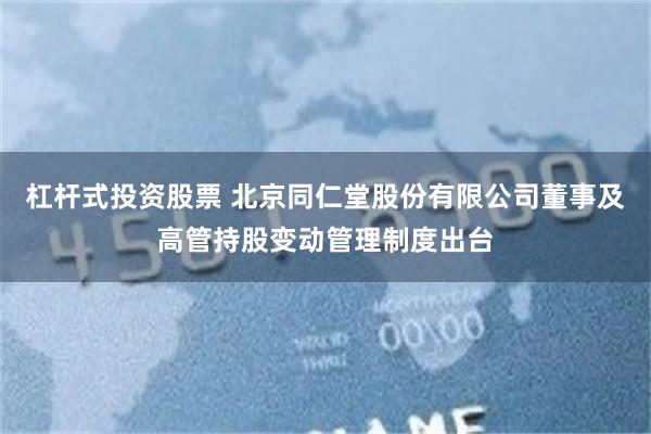 杠杆式投资股票 北京同仁堂股份有限公司董事及高管持股变动管理制度出台