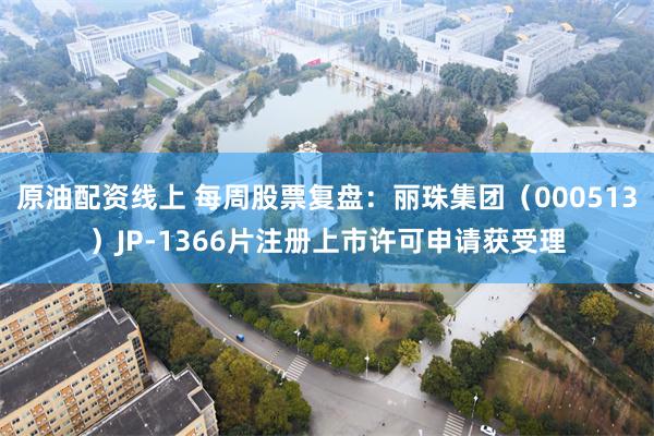 原油配资线上 每周股票复盘：丽珠集团（000513）JP-1366片注册上市许可申请获受理