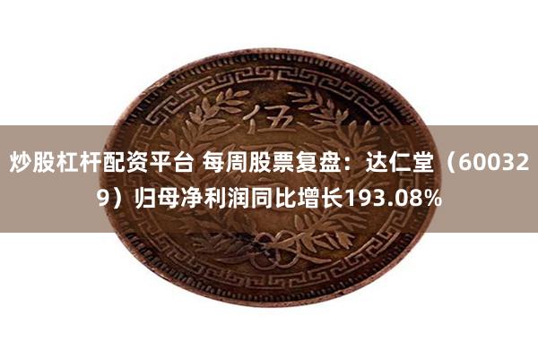 炒股杠杆配资平台 每周股票复盘：达仁堂（600329）归母净利润同比增长193.08%