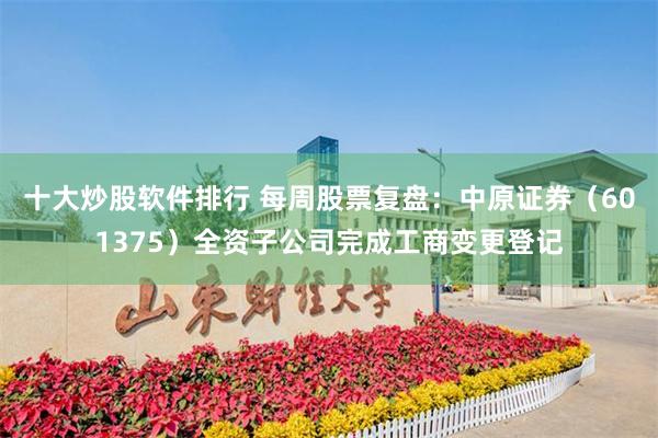 十大炒股软件排行 每周股票复盘：中原证券（601375）全资子公司完成工商变更登记