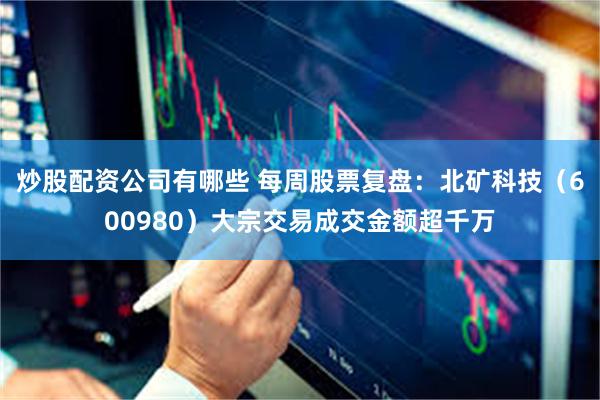 炒股配资公司有哪些 每周股票复盘：北矿科技（600980）大宗交易成交金额超千万