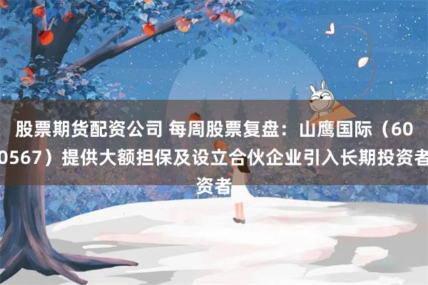 股票期货配资公司 每周股票复盘：山鹰国际（600567）提供大额担保及设立合伙企业引入长期投资者