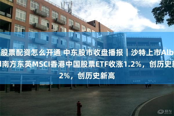 股票配资怎么开通 中东股市收盘播报｜沙特上市Albilad南方东英MSCI香港中国股票ETF收涨1.2%，创历史新高