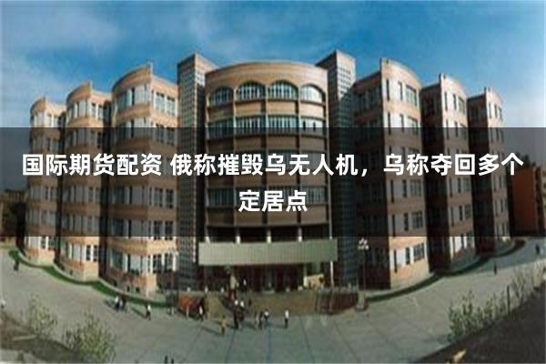国际期货配资 俄称摧毁乌无人机，乌称夺回多个定居点