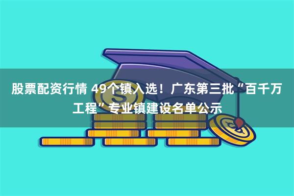 股票配资行情 49个镇入选！广东第三批“百千万工程”专业镇建设名单公示
