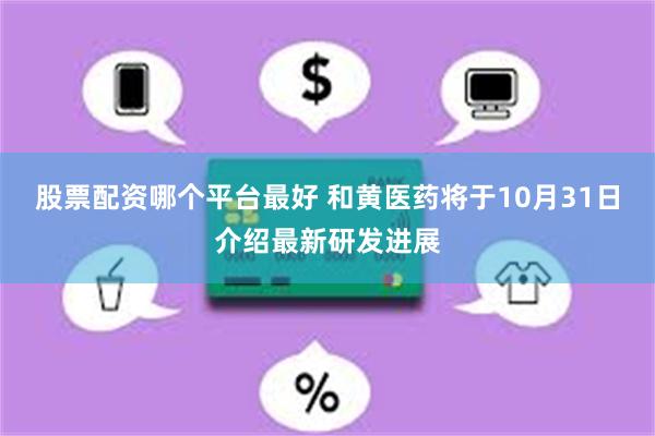 股票配资哪个平台最好 和黄医药将于10月31日介绍最新研发进展