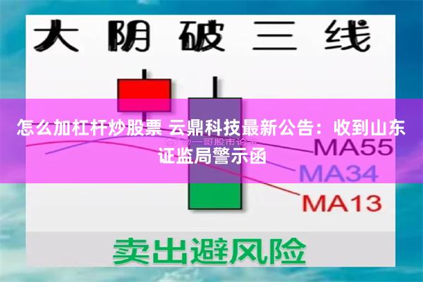 怎么加杠杆炒股票 云鼎科技最新公告：收到山东证监局警示函
