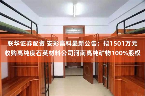联华证券配资 安彩高科最新公告：拟1501万元收购高纯度石英材料公司河南高纯矿物100%股权