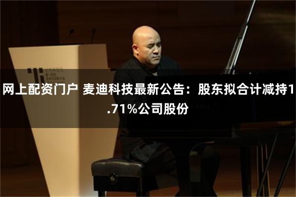 网上配资门户 麦迪科技最新公告：股东拟合计减持1.71%公司股份