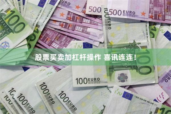 股票买卖加杠杆操作 喜讯连连！