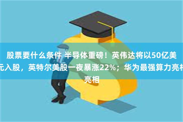 股票要什么条件 半导体重磅！英伟达将以50亿美元入股，英特尔美股一夜暴涨22%；华为最强算力亮相