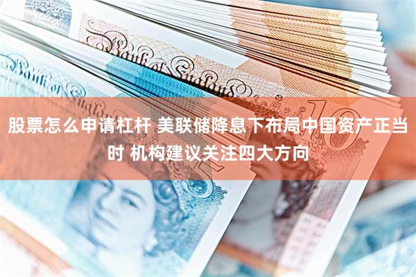 股票怎么申请杠杆 美联储降息下布局中国资产正当时 机构建议关注四大方向